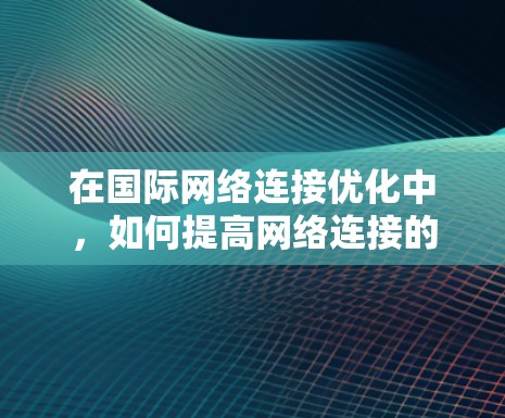 在国际网络连接优化中，如何提高网络连接的质量、性能和可靠性是关键。以下是一些常见的国际网络连接优化方案，涵盖技术、性能、物理和用户体验等方面