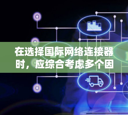 在选择国际网络连接器时，应综合考虑多个因素以确保最佳性能和可靠性。以下是对国际网络连接器的系统分析和推荐