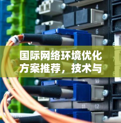 国际网络环境优化方案推荐，技术与应用的深度融合