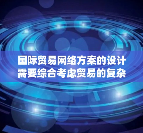 国际贸易网络方案的设计需要综合考虑贸易的复杂性和多样性，以满足不同国家、地区的贸易需求。以下是一 possible 的国际贸易网络方案设计，结合了多个方面，包括战略规划、架构设计、数据隐私、安全等