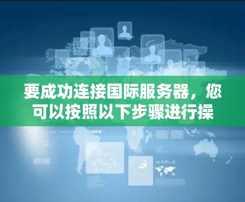 要成功连接国际服务器，您可以按照以下步骤进行操作