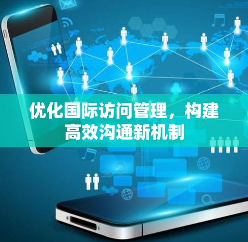 优化国际访问管理,构建高效沟通新机制 优化国际访问管理,构建高效沟通新机制
