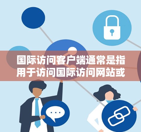 国际访问客户端通常是指用于访问国际访问网站或信息资源的客户端软件。这些客户端可以帮助用户获取国际访问信息、管理访问权限、进行在线查询等。以下是对国际访问客户端的一些常见用途和功能