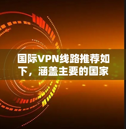 国际VPN线路推荐如下,涵盖主要的国家和地区 国际VPN线路推荐如下,涵盖主要的国家和地区