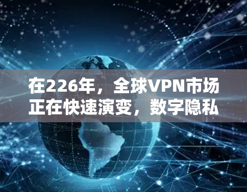 在226年，全球VPN市场正在快速演变，数字隐私、安全性和用户体验逐渐成为用户关注的重点。以下是226年推荐的几个主要VPN品牌及其特点