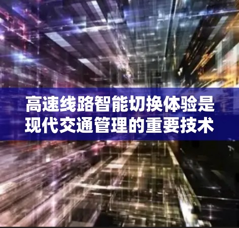 高速线路智能切换体验是现代交通管理的重要技术，其核心在于提升车辆行驶效率和安全性。以下是高速线路智能切换体验的详细分析