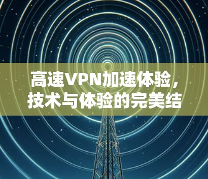 高速VPN加速体验，技术与体验的完美结合