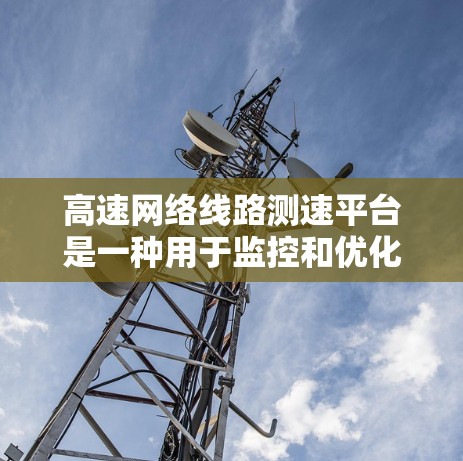 高速网络线路测速平台是一种用于监控和优化高速网络流量的设备，旨在确保数据传输速率符合规定，减少延迟和数据丢失。以下是关于该设备的详细分析
