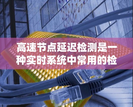 高速节点延迟检测是一种实时系统中常用的检测网络传输延迟的机制，尤其适用于高速度数据流和实时应用。以下是关于该主题的详细说明