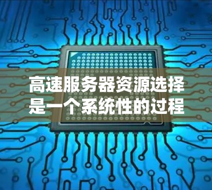 高速服务器资源选择是一个系统性的过程，涉及多个方面，每个方面都有其特定的作用和选择条件。以下是综合考虑的关键因素