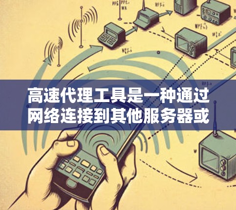 高速代理工具是一种通过网络连接到其他服务器或网站的一种方式，广泛应用于办公和娱乐场景。以下是对高速代理工具的详细分析