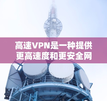 高速VPN是一种提供更高速度和更安全网络连接的网络服务,尤其适合需要快速访问互联网的用户。以下是详细介绍高速VPN体验的结构 高速VPN是一种提供更高速度和更安全网络连接的网络服务,尤其适合需要快速访问互联网的用户。以下是详细介绍高速VPN体验的结构