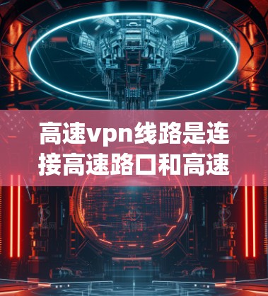 高速vpn线路是连接高速路口和高速公路的特殊区域，旨在优化交通流量、提高安全性和效率。以下是对高速vpn线路的详细介绍