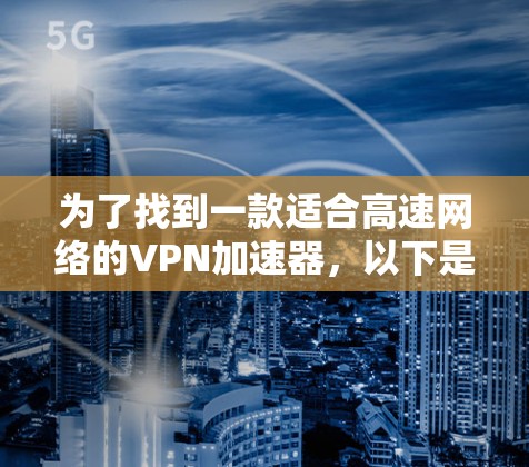 为了找到一款适合高速网络的VPN加速器,以下是一些步骤和建议 为了找到一款适合高速网络的VPN加速器,以下是一些步骤和建议
