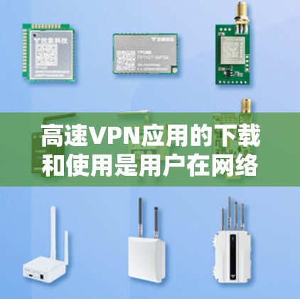 高速VPN应用的下载和使用是用户在网络安全方面非常重要的一步。以下是详细的步骤和注意事项，帮助您更好地下载和使用高速VPN应用