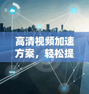 高清视频加速方案,轻松提升视频质量,保障安全高效传输 高清视频加速方案,轻松提升视频质量,保障安全高效传输