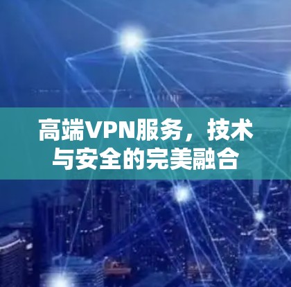高端VPN服务,技术与安全的完美融合 高端VPN服务,技术与安全的完美融合