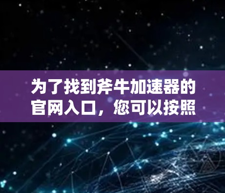 为了找到斧牛加速器的官网入口,您可以按照以下步骤进行 为了找到斧牛加速器的官网入口,您可以按照以下步骤进行