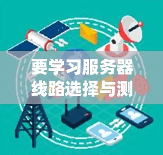 要学习服务器线路选择与测速教程,可以从以下几个方面入手,帮助你系统地掌握相关知识 要学习服务器线路选择与测速教程,可以从以下几个方面入手,帮助你系统地掌握相关知识
