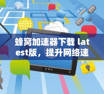 蜂窝加速器下载 latest版,提升网络速度的全能工具 蜂窝加速器下载 latest版,提升网络速度的全能工具
