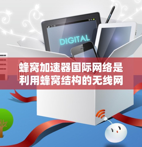 蜂窝加速器国际网络是利用蜂窝结构的无线网络技术来加速数据传输的设备或软件,主要用于增强蜂窝网络的性能和用户体验。以下是对蜂窝网络和蜂窝加速器的详细分析 蜂窝加速器国际网络是利用蜂窝结构的无线网络技术来加速数据传输的设备或软件,主要用于增强蜂窝网络的性能和用户体验。以下是对蜂窝网络和蜂窝加速器的详细分析