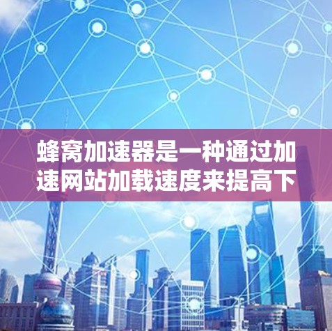 蜂窝加速器是一种通过加速网站加载速度来提高下载速度的工具,广泛应用于网页和文件加载时。它可以帮助用户在网页和文件加载时,让网站更快地加载到浏览器中。以下是关于蜂窝加速器的详细信息 蜂窝加速器是一种通过加速网站加载速度来提高下载速度的工具,广泛应用于网页和文件加载时。它可以帮助用户在网页和文件加载时,让网站更快地加载到浏览器中。以下是关于蜂窝加速器的详细信息