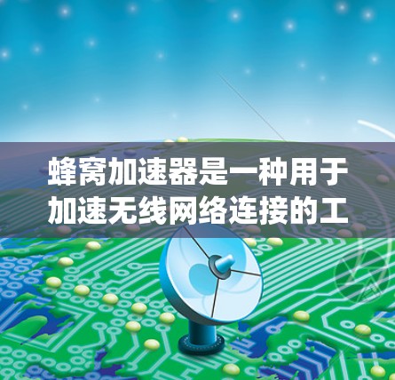 蜂窝加速器是一种用于加速无线网络连接的工具,通常包括TWON、Gigabit-W和Wi-Fi Bridge等类型。以下是对蜂窝加速器的详细介绍 蜂窝加速器是一种用于加速无线网络连接的工具,通常包括TWON、Gigabit-W和Wi-Fi Bridge等类型。以下是对蜂窝加速器的详细介绍