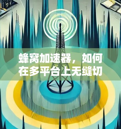 蜂窝加速器,如何在多平台上无缝切换? 蜂窝加速器,如何在多平台上无缝切换?