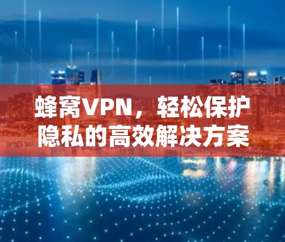 蜂窝VPN,轻松保护隐私的高效解决方案 蜂窝VPN,轻松保护隐私的高效解决方案