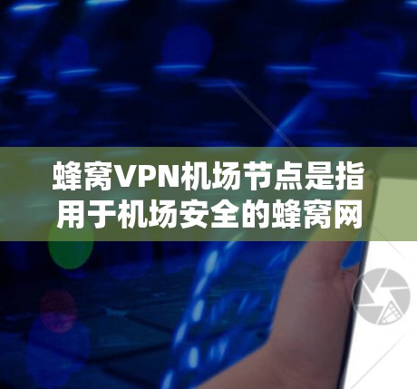 蜂窝VPN机场节点是指用于机场安全的蜂窝网络技术,主要用于加密数据传输。以下是关于蜂窝VPN机场节点的详细解释 蜂窝VPN机场节点是指用于机场安全的蜂窝网络技术,主要用于加密数据传输。以下是关于蜂窝VPN机场节点的详细解释