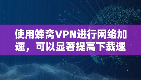 使用蜂窝VPN进行网络加速,可以显著提高下载速度和减少等待时间,尤其适合需要下载大量资料或视频的用户。以下是一些关键点,帮助你更好地理解和使用蜂窝VPN 使用蜂窝VPN进行网络加速,可以显著提高下载速度和减少等待时间,尤其适合需要下载大量资料或视频的用户。以下是一些关键点,帮助你更好地理解和使用蜂窝VPN