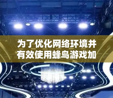 为了优化网络环境并有效使用蜂鸟游戏加速,可以按照以下步骤进行 为了优化网络环境并有效使用蜂鸟游戏加速,可以按照以下步骤进行