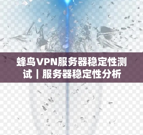 蜂鸟VPN服务器稳定性测试|服务器稳定性分析 蜂鸟VPN服务器稳定性测试|服务器稳定性分析