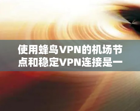 使用蜂鸟VPN的机场节点和稳定VPN连接是一个很好的选择,尤其是在需要安全和可靠服务的情况下。以下是一些详细的信息和步骤,帮助您更好地应用这些工具 使用蜂鸟VPN的机场节点和稳定VPN连接是一个很好的选择,尤其是在需要安全和可靠服务的情况下。以下是一些详细的信息和步骤,帮助您更好地应用这些工具