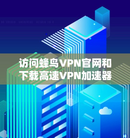 访问蜂鸟VPN官网和下载高速VPN加速器是常见的VPN使用步骤。以下是对这个过程的分步指南 访问蜂鸟VPN官网和下载高速VPN加速器是常见的VPN使用步骤。以下是对这个过程的分步指南