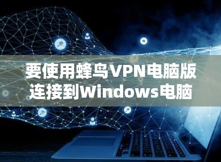 要使用蜂鸟VPN电脑版连接到Windows电脑,您可以按照以下步骤操作 要使用蜂鸟VPN电脑版连接到Windows电脑,您可以按照以下步骤操作