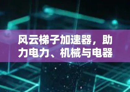 风云梯子加速器,助力电力、机械与电器领域高效运作 风云梯子加速器,助力电力、机械与电器领域高效运作