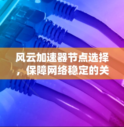 风云加速器节点选择，保障网络稳定的关键