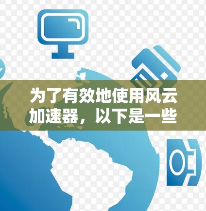 为了有效地使用风云加速器,以下是一些有条理的建议和步骤 为了有效地使用风云加速器,以下是一些有条理的建议和步骤
