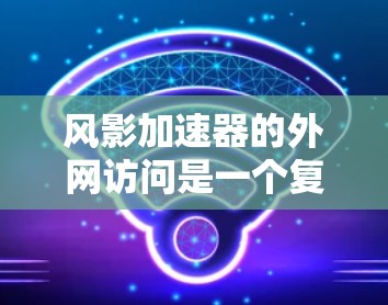 风影加速器的外网访问是一个复杂的过程,涉及多个方面,以下是一步步的解决方案 风影加速器的外网访问是一个复杂的过程,涉及多个方面,以下是一步步的解决方案