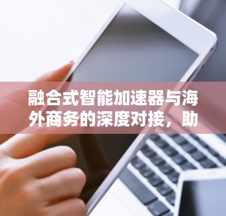 融合式智能加速器与海外商务的深度对接,助力企业在全球市场中的快速崛起 融合式智能加速器与海外商务的深度对接,助力企业在全球市场中的快速崛起