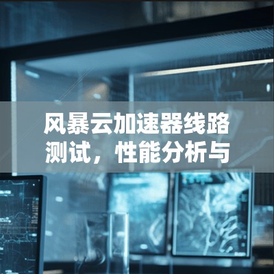 风暴云加速器线路测试,性能分析与优化建议 风暴云加速器线路测试,性能分析与优化建议