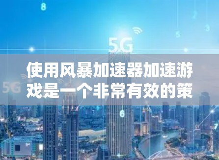 使用风暴加速器加速游戏是一个非常有效的策略,但使用不当可能会对游戏性能造成负面影响。以下是一些实用的建议,帮助你合理使用风暴加速器 使用风暴加速器加速游戏是一个非常有效的策略,但使用不当可能会对游戏性能造成负面影响。以下是一些实用的建议,帮助你合理使用风暴加速器