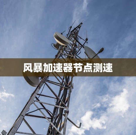 风暴加速器节点测速 风暴加速器节点测速