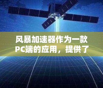 风暴加速器作为一款PC端的应用,提供了一系列功能,旨在提升用户体验和效率。以下是对其功能、技术、使用方法和效果的详细分析 风暴加速器作为一款PC端的应用,提供了一系列功能,旨在提升用户体验和效率。以下是对其功能、技术、使用方法和效果的详细分析