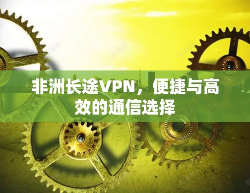 非洲长途VPN,便捷与高效的通信选择 非洲长途VPN,便捷与高效的通信选择