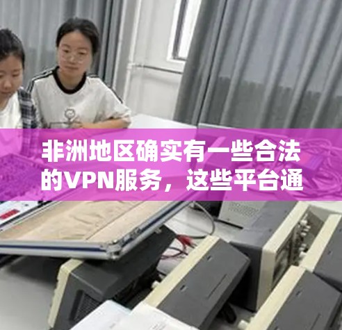 非洲地区确实有一些合法的VPN服务,这些平台通常集中在南非、东非和东南亚。以下是一些主要的非洲VPN平台及其特点 非洲地区确实有一些合法的VPN服务,这些平台通常集中在南非、东非和东南亚。以下是一些主要的非洲VPN平台及其特点