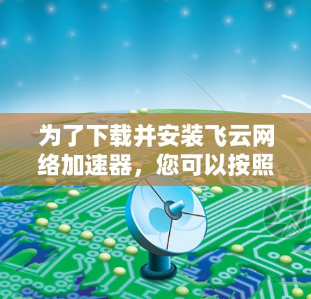 为了下载并安装飞云网络加速器,您可以按照以下步骤操作 为了下载并安装飞云网络加速器,您可以按照以下步骤操作