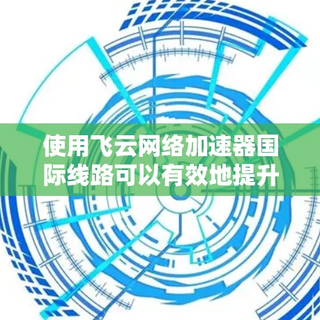 使用飞云网络加速器国际线路可以有效地提升网络连接的效率和稳定性。以下是使用该工具的详细步骤 使用飞云网络加速器国际线路可以有效地提升网络连接的效率和稳定性。以下是使用该工具的详细步骤