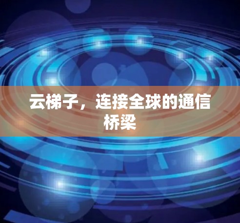 云梯子,连接全球的通信桥梁 云梯子,连接全球的通信桥梁